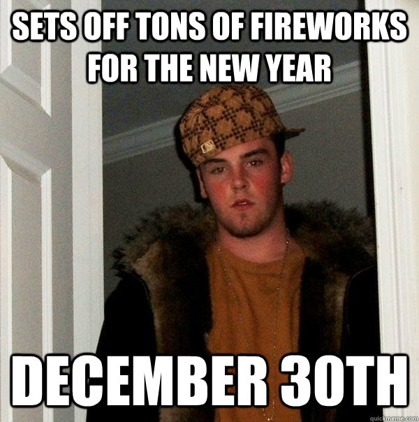 Sets off tons of fireworks for the new year December 30th  Scumbag Steve