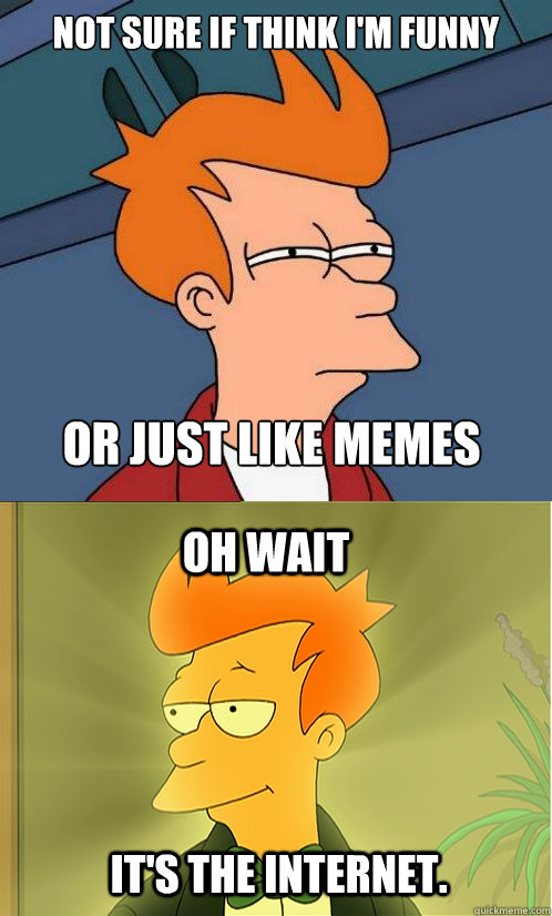 not sure if think I'm funny or just like MEMEs Oh wait It's the internet.  Enlightened Fry