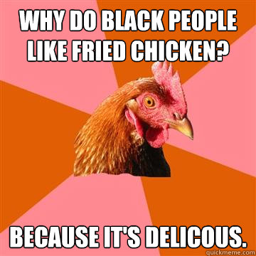 Why do black people like fried chicken? Because it's delicous.  Anti-Joke Chicken