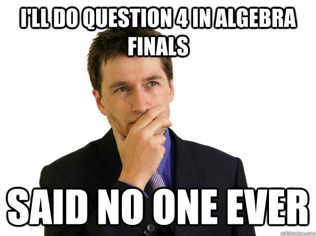 I'll do question 4 in algebra finals said no one ever  Said No One