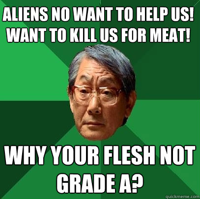 Aliens no want to help us! want to kill us for meat! why your flesh not
grade A?  High Expectations Asian Father