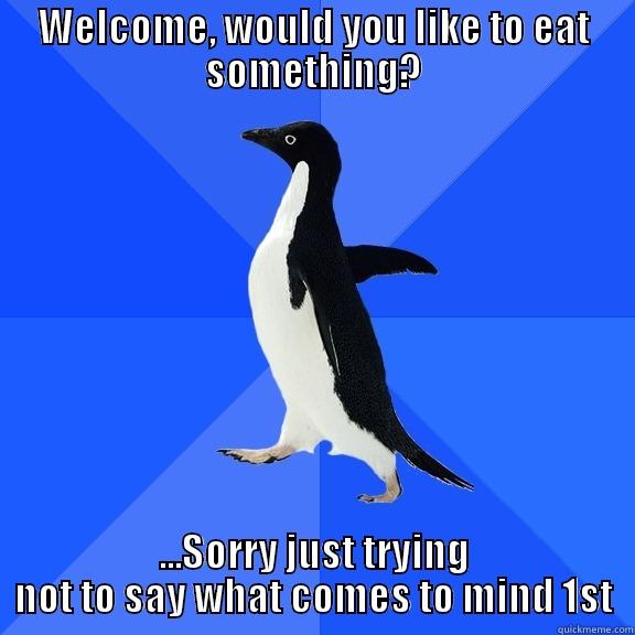 WELCOME, WOULD YOU LIKE TO EAT SOMETHING? ...SORRY JUST TRYING NOT TO SAY WHAT COMES TO MIND 1ST Socially Awkward Penguin