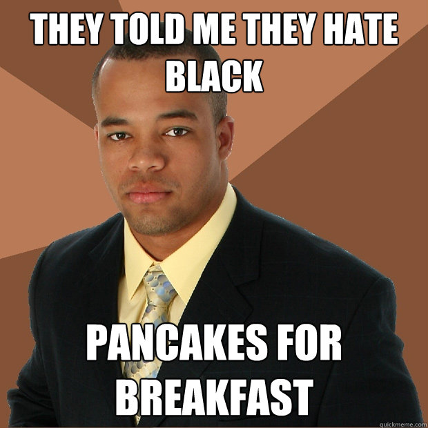 they told me they hate black pancakes for breakfast  Successful Black Man