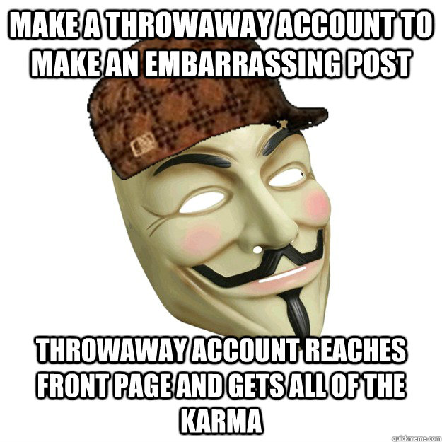 Make a throwaway account to make an embarrassing post Throwaway account reaches front page and gets all of the karma - Make a throwaway account to make an embarrassing post Throwaway account reaches front page and gets all of the karma  Scumbag Anonymity