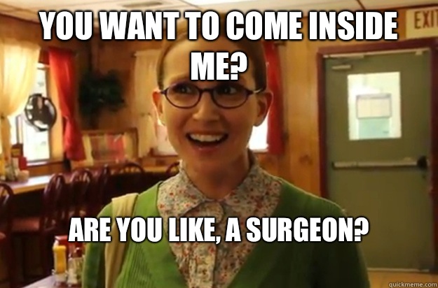 You want to come inside me? Are you like, a surgeon?
  Sexually Oblivious Female