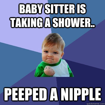 baby sitter is taking a shower.. peeped a nipple  Success Kid