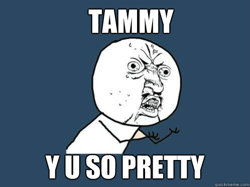 TAMMY y u so pretty - TAMMY y u so pretty  Y U No