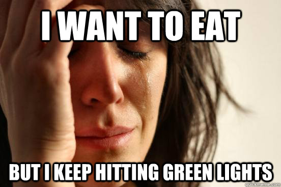 I WANT TO EAT BUT I KEEP HITTING GREEN LIGHTS  First World Problems