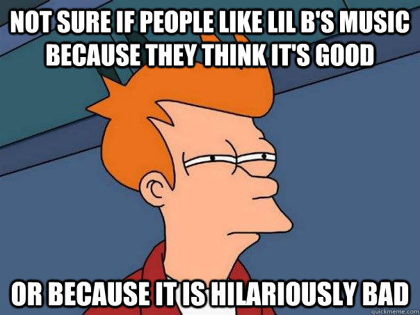 Not sure if people like Lil b's music because they think it's good Or because it is hilariously bad  Futurama Fry