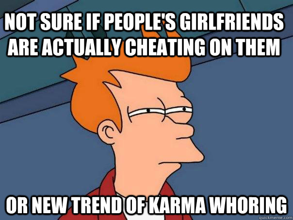 Not sure if people's girlfriends are actually cheating on them Or new trend of karma whoring  Futurama Fry