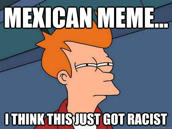 Mexican meme... i think this just got racist - Mexican meme... i think this just got racist  Futurama Fry