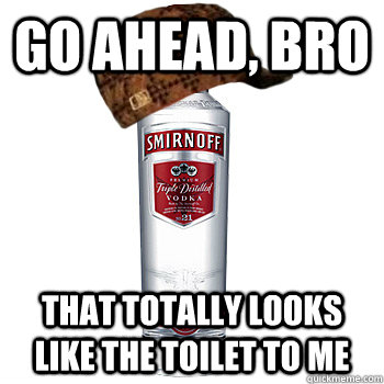 go ahead, bro that totally looks like the toilet to me  Scumbag Alcohol