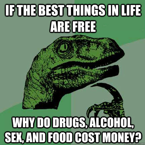 if the best things in life are free why do drugs, alcohol, sex, and food cost money?  Philosoraptor