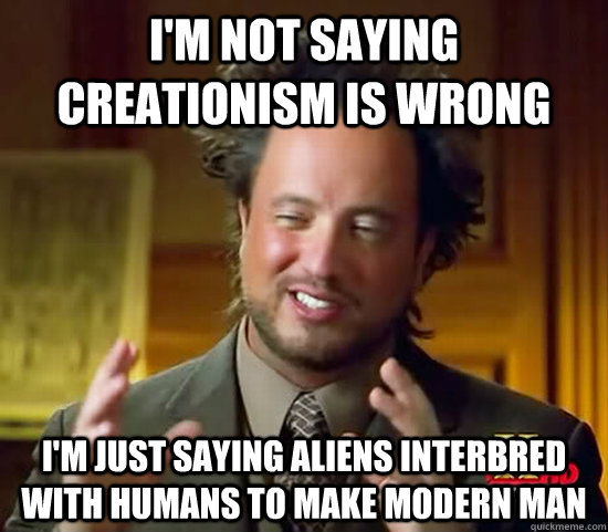 I'm not saying creationism is wrong I'm just saying aliens interbred with humans to make modern man  Ancient Aliens