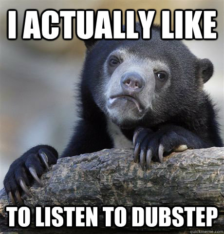 I actually like to listen to Dubstep  Confession Bear