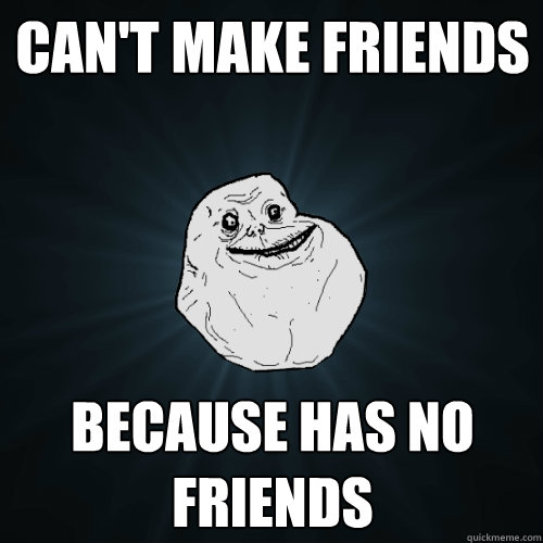 can't make friends because has no friends - can't make friends because has no friends  Forever Alone