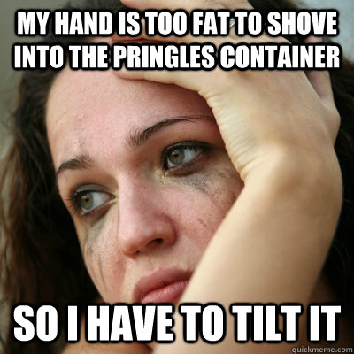 My hand is too fat to shove into the pringles container so i have to tilt it  First World Problems