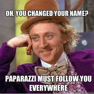 Oh, you changed your name? paparazzi must follow you everywhere   willy wonka