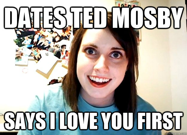 Dates Ted Mosby Says I love you first - Dates Ted Mosby Says I love you first  Overly Attached Girlfriend