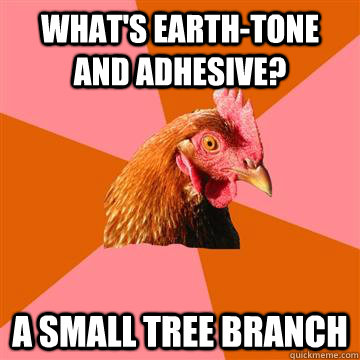 What's earth-tone and adhesive?  a small tree branch  Anti-Joke Chicken