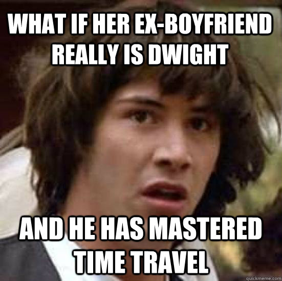 What if her ex-boyfriend really is Dwight and he has mastered time travel  conspiracy keanu