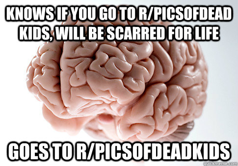 KNOWS IF YOU GO TO R/PICSOFDEAD KIDS, WILL BE SCARRED FOR LIFE GOES TO R/PICSOFDEADKIDS   Scumbag Brain