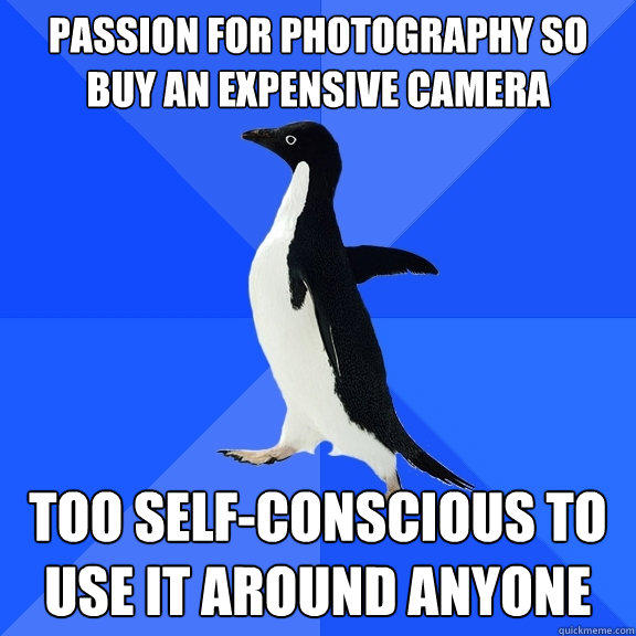 passion for photography so buy an expensive camera Too self-conscious to use it around anyone  