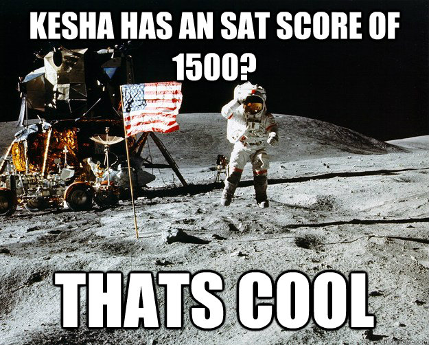 Kesha has an sat score of 1500? thats cool  Unimpressed Astronaut