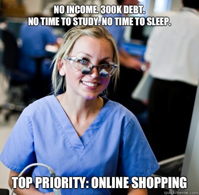 No income. 300k debt. 
No time to study. No time to sleep.  Top priority: ONLINE SHOPPING    overworked dental student