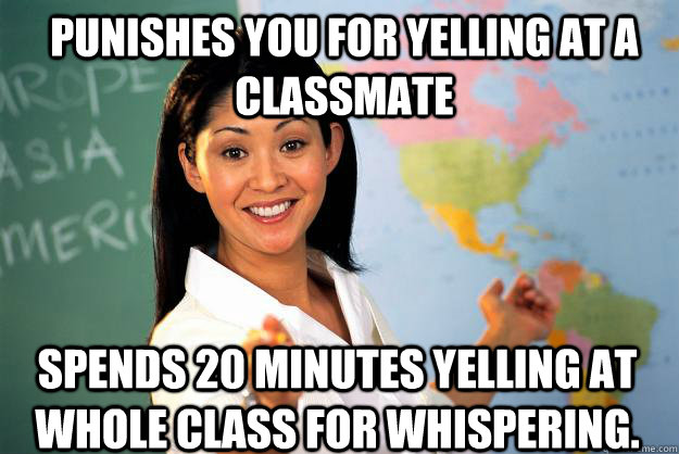 Punishes you for yelling at a classmate spends 20 minutes yelling at whole class for whispering.  Unhelpful High School Teacher