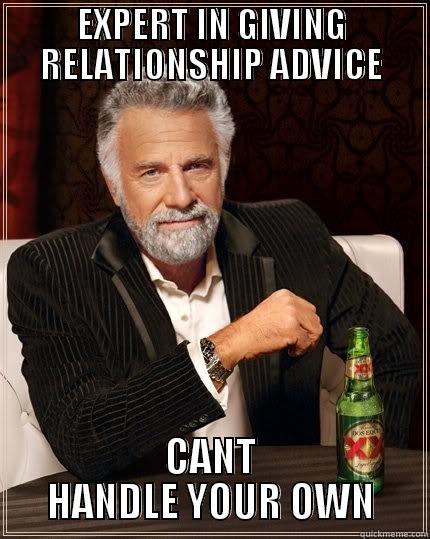 FIRST WORLD PROBLEM. - EXPERT IN GIVING RELATIONSHIP ADVICE CANT HANDLE YOUR OWN The Most Interesting Man In The World