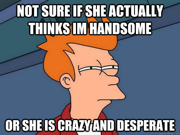 not sure if she actually thinks im handsome or she is crazy and desperate  Futurama Fry