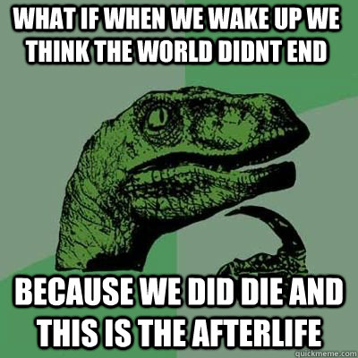 WHAT IF WHEN WE WAKE UP WE THINK THE WORLD DIDNT END BECAUSE WE DID DIE AND THIS IS THE AFTERLIFE  Philosoraptor