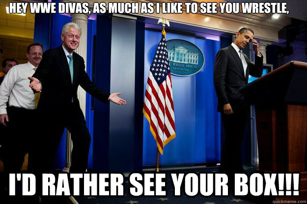 Hey WWE Divas, as much as I like to see you wrestle,  I'd rather see your box!!!  Inappropriate Timing Bill Clinton