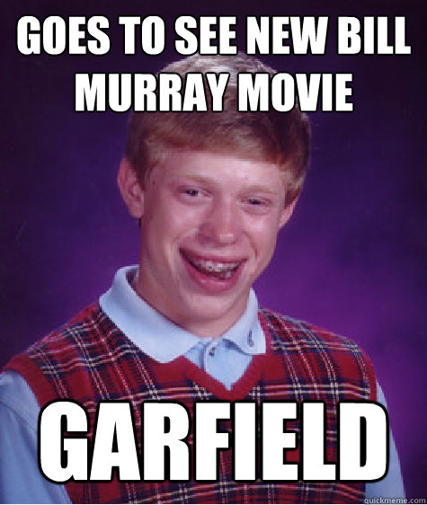 Goes to see new Bill Murray Movie Garfield  Bad Luck Brian