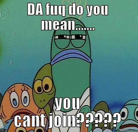 DA FUQ DO YOU MEAN....... YOU CANT JOIN????? Serious fish SpongeBob