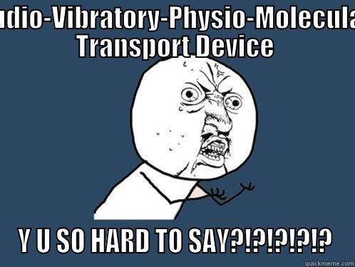 Audio-Vibratory-Physio-Molecular Transport Device - AUDIO-VIBRATORY-PHYSIO-MOLECULAR TRANSPORT DEVICE Y U SO HARD TO SAY?!?!?!?!? Y U No