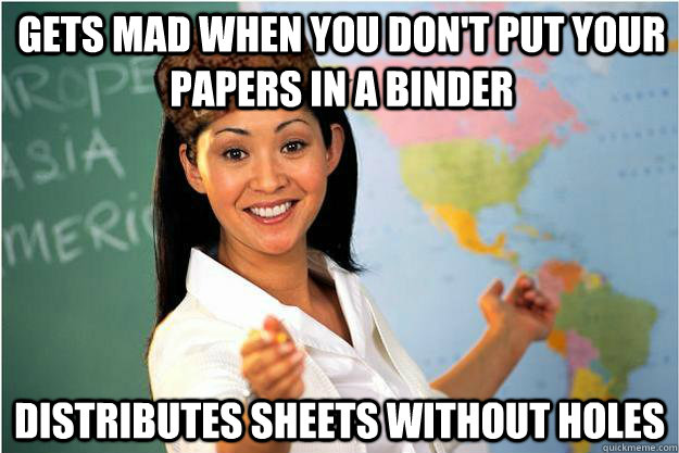 Gets mad when you don't put your papers in a binder Distributes sheets without holes  Scumbag Teacher