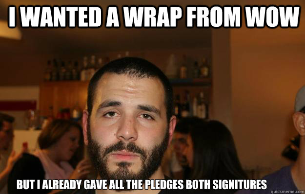 I wanted a wrap from wow but i already gave all the pledges both signitures  - I wanted a wrap from wow but i already gave all the pledges both signitures   Sad Tito