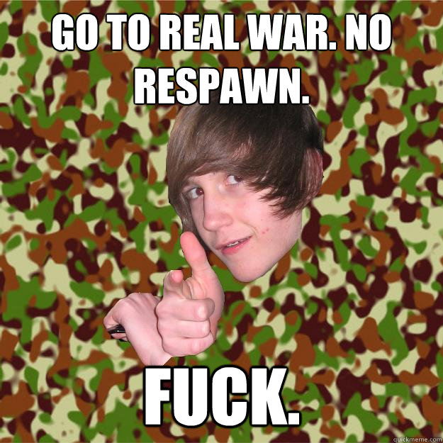 Go to real war. no respawn. fuck.  COD Kid