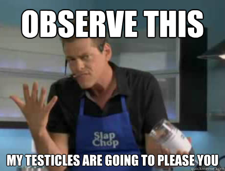 observe this my testicles are going to please you  Vince Offer