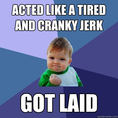 acted like a tired and cranky jerk got laid  Success Kid