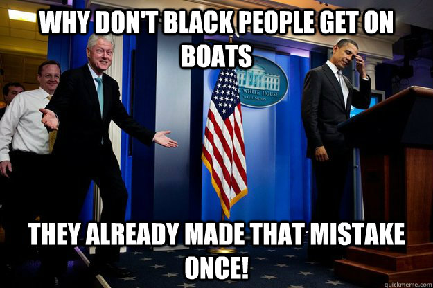 Why don't black people get on boats They Already made that mistake once!  Inappropriate Timing Bill Clinton