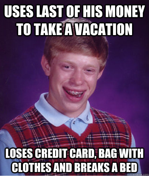 uses last of his money to take a vacation loses credit card, bag with clothes and breaks a bed  - uses last of his money to take a vacation loses credit card, bag with clothes and breaks a bed   Bad Luck Brian