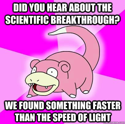 Did you hear about the scientific breakthrough? We found something faster than the speed of light  Slowpoke