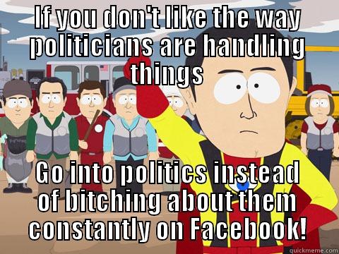 IF YOU DON'T LIKE THE WAY POLITICIANS ARE HANDLING THINGS GO INTO POLITICS INSTEAD OF BITCHING ABOUT THEM CONSTANTLY ON FACEBOOK! Captain Hindsight