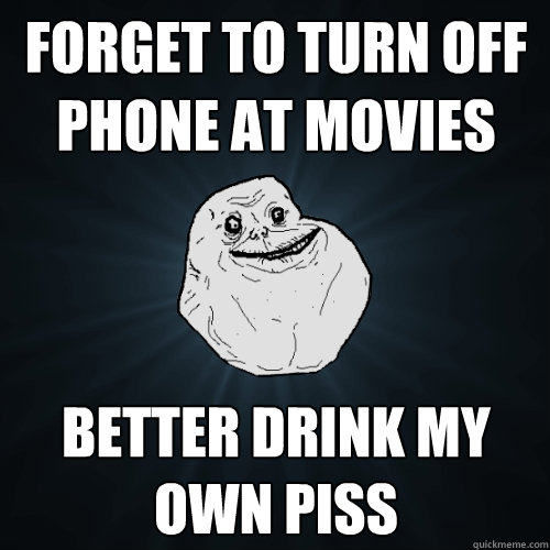 forget to turn off phone at movies better drink my own piss  Forever Alone