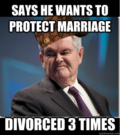 Says he wants to protect marriage Divorced 3 times  Scumbag Gingrich