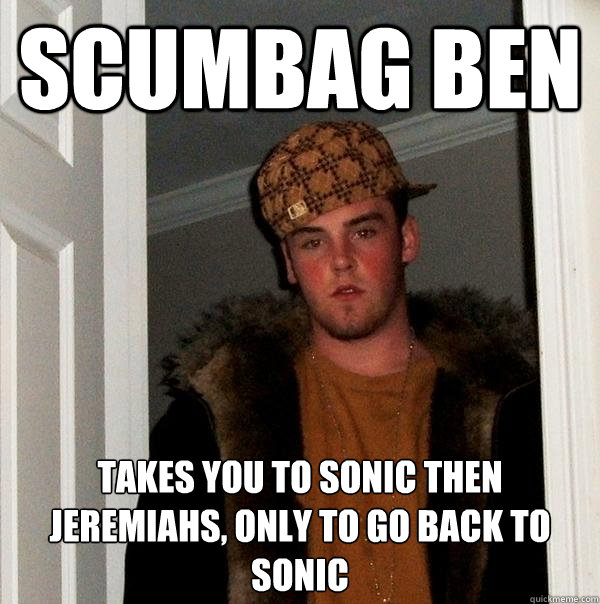 Scumbag Ben Takes you to Sonic then Jeremiahs, Only to go back to sonic  Scumbag Steve