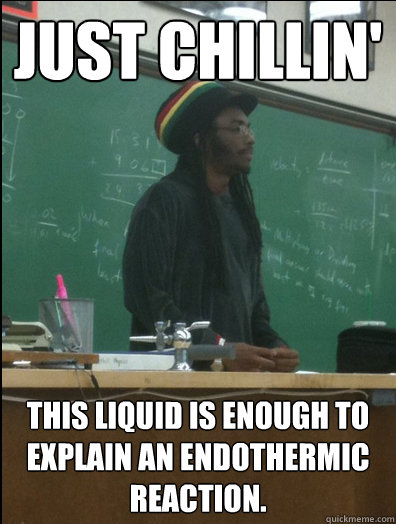 Just Chillin' This liquid is enough to explain an endothermic reaction.  Rasta Science Teacher